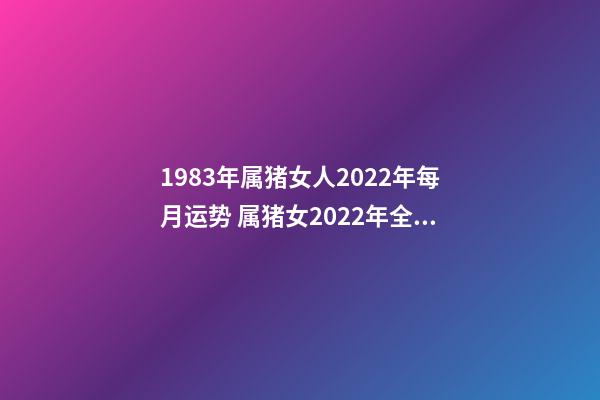 1983年属猪女人2022年每月运势 属猪女2022年全年运势详解，83年属猪女2022 年每月运势-第1张-观点-玄机派